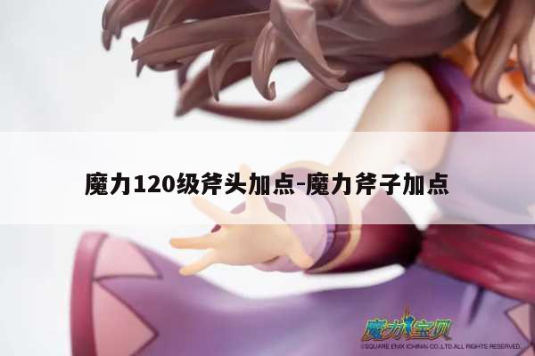 魔力120级斧头加点-魔力斧子加点