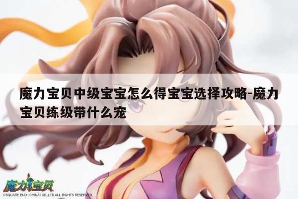 魔力宝贝中级宝宝怎么得宝宝选择攻略-魔力宝贝练级带什么宠