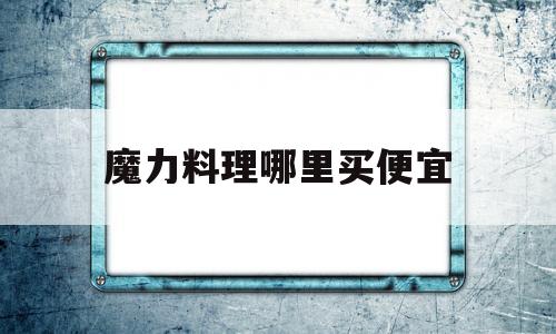 魔力料理哪里买便宜-魔力宝贝料理加多少魔